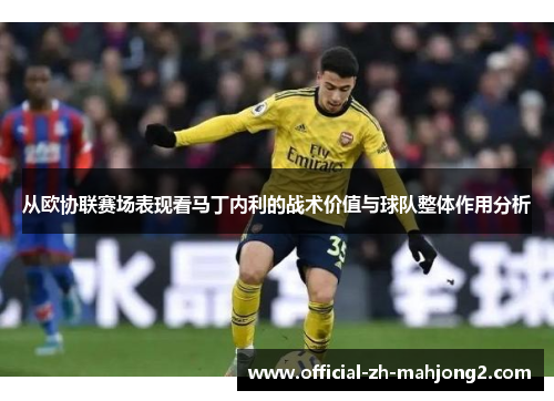 从欧协联赛场表现看马丁内利的战术价值与球队整体作用分析 从欧协联赛场表现看马丁内利的战术价值与球队整体作用分析