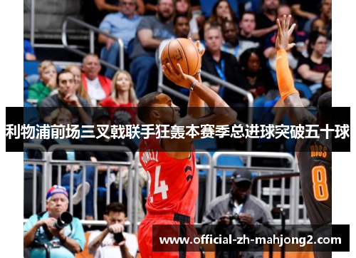 利物浦前场三叉戟联手狂轰本赛季总进球突破五十球