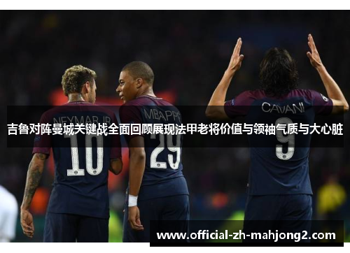 吉鲁对阵曼城关键战全面回顾展现法甲老将价值与领袖气质与大心脏 吉鲁对阵曼城关键战全面回顾展现法甲老将价值与领袖气质与大心脏