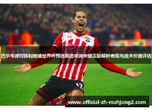 巴尔韦德对阵利物浦世界杯预选赛进攻端关键贡献解析表现与战术价值评估