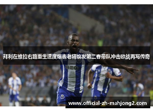 拜利在维拉右路重生速度爆表老将焕发第二春带队冲击欧战再写传奇