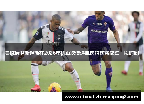 曼城后卫斯通斯在2026年初再次遭遇肌肉拉伤将缺阵一段时间 曼城后卫斯通斯在2026年初再次遭遇肌肉拉伤将缺阵一段时间