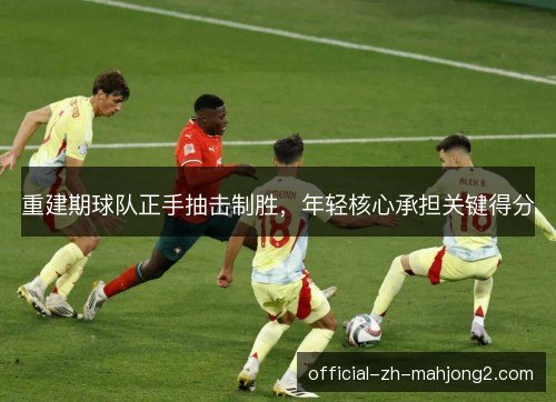 重建期球队正手抽击制胜，年轻核心承担关键得分