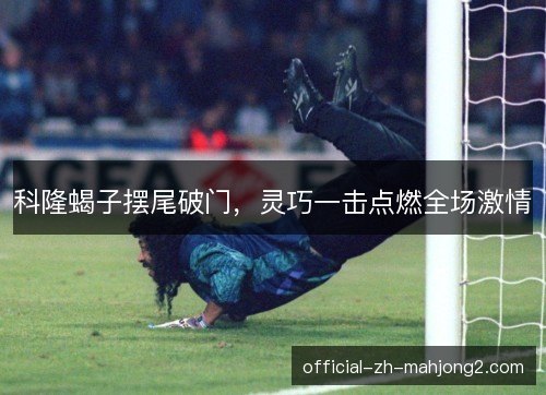 科隆蝎子摆尾破门,灵巧一击点燃全场激情 科隆蝎子摆尾破门,灵巧一击点燃全场激情