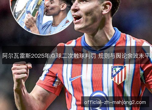 阿尔瓦雷斯2025年点球二次触球判罚 规则与舆论余波未平 阿尔瓦雷斯2025年点球二次触球判罚 规则与舆论余波未平